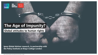 Age of Impunity attitudes to human rights June 2019 | Version 1 | Public |
© 2016 Ipsos. All rights reserved. Contains Ipsos' Confidential and Proprietary information and may
not be disclosed or reproduced without the prior written consent of Ipsos.
1
Ipsos Global Advisor research, in partnership with
the Policy Institute at King’s College London
Global attitudes to human rights
The Age of Impunity?
 