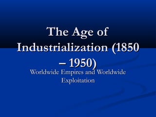The Age ofThe Age of
Industrialization (1850Industrialization (1850
– 1950)– 1950)
Worldwide Empires and WorldwideWorldwide Empires and Worldwide
ExploitationExploitation
 