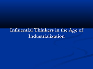 Influential Thinkers in the Age ofInfluential Thinkers in the Age of
IndustrializationIndustrialization
 