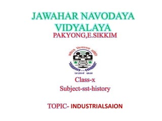 JAWAHAR NAVODAYA
VIDYALAYA
PAKYONG,E.SIKKIM
Class-x
Subject-sst-history
TOPIC- INDUSTRIALSAION
 
