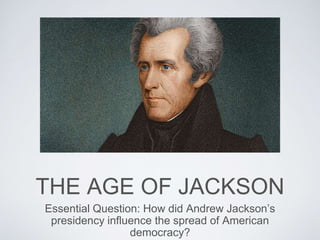 THE AGE OF JACKSON
Essential Question: How did Andrew Jackson’s
presidency influence the spread of American
democracy?
 