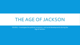 THE AGE OF JACKSON
SSUSH7 – Investigate the political, economic, and social developments during the
Age of Jackson.
 