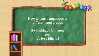 How to teach languages to
different age groups
By Shakhzod Urinboev
and
Valiyev Dilshod
 