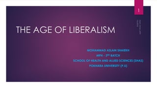 THE AGE OF LIBERALISM
MOHAMMAD ASLAM SHAIEKH
MPH - 3RD BATCH
SCHOOL OF HEALTH AND ALLIED SCIENCES (SHAS)
POKHARA UNIVERSITY (P.U)
1
 