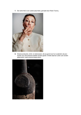 7. Een serie foto’s van oudere playmates, gemaakt door Robin Twomy.
8. Diverse producten, drink- en etenswaren, die op grond van hun ouderdom als pro-
ducten van uitmuntende kwaliteit worden gezien. Enkele daarvan zullen ook worden
geserveerd, zoals duizend-jarige eieren.
 