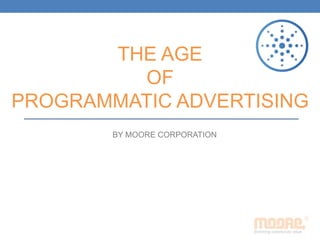 THE AGE
OF
PROGRAMMATIC ADVERTISING
BY MOORE CORPORATION
 