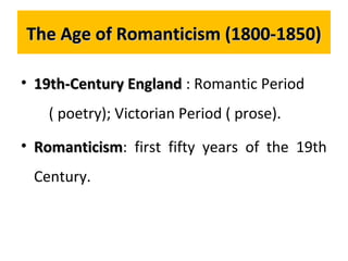 The Age of Romanticism (1800-1850)The Age of Romanticism (1800-1850)
• 19th-Century England19th-Century England : Romantic Period
( poetry); Victorian Period ( prose).
• RomanticismRomanticism: first fifty years of the 19th
Century.
 