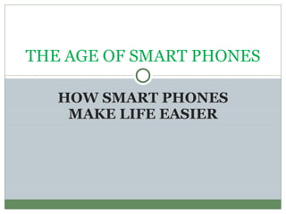 HOW SMART PHONES MAKE LIFE EASIER THE AGE OF SMART PHONES 