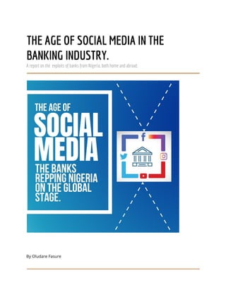  
 
THE AGE OF SOCIAL MEDIA IN THE 
BANKING INDUSTRY. 
A report on the exploits of banks from Nigeria, both home and abroad.  
 
 
 
By Oludare Fasure  
 
 
 