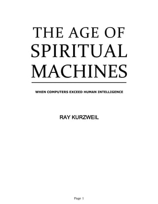 THE AGE OF
SPIRITUAL
MACHINES
WHEN COMPUTERS EXCEED HUMAN INTELLIGENCE
RAY KURZWEIL
Page 1
 