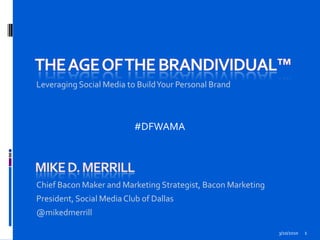 The Age of The Brandividual™ Leveraging Social Media to Build Your Personal Brand 3/10/2010 1 #DFWAMA Mike D. Merrill Chief Bacon Maker and Marketing Strategist, Bacon Marketing President, Social Media Club of Dallas  @mikedmerrill 