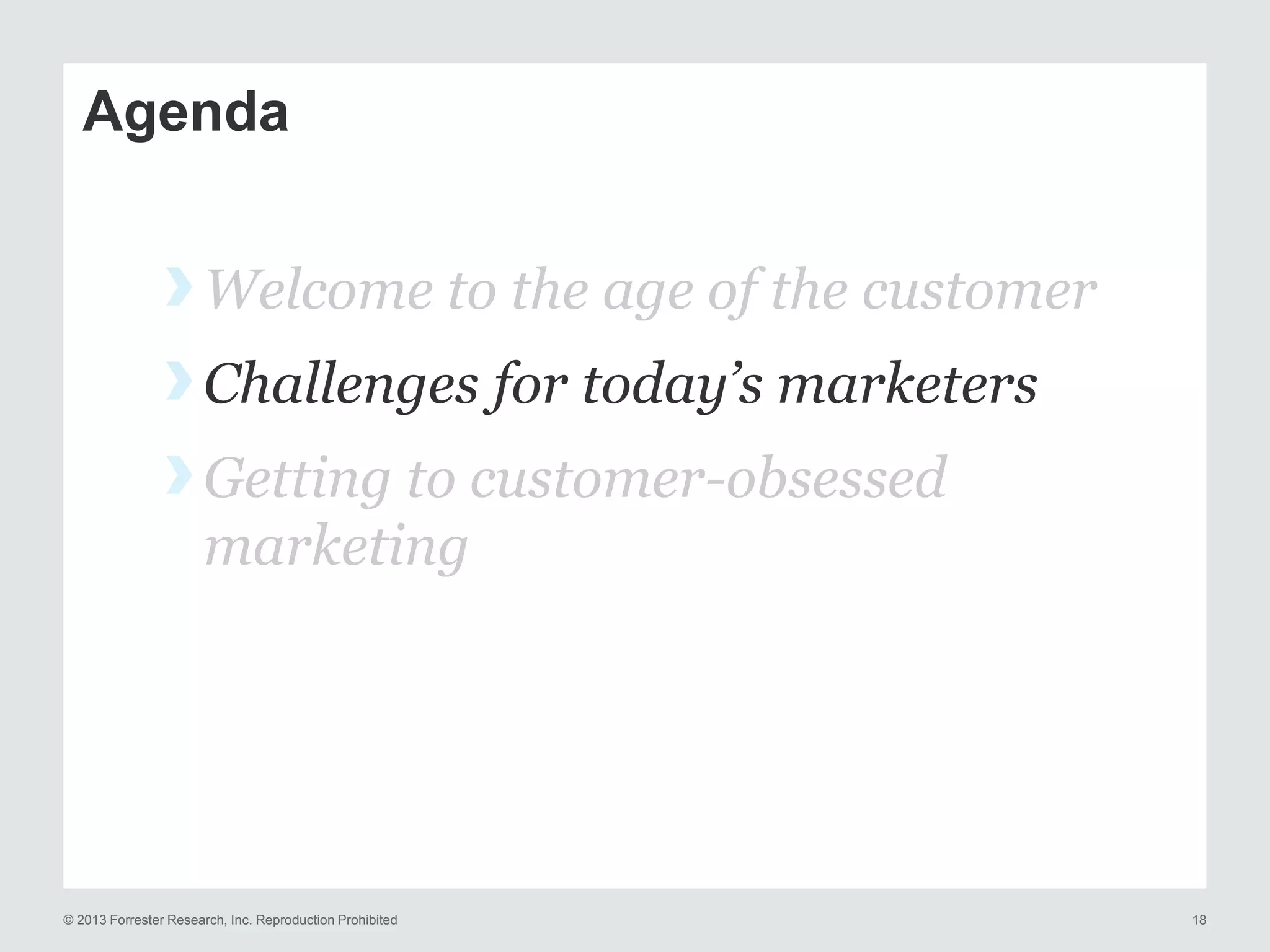 Agenda

› Welcome to the age of the customer
› Challenges for today’s marketers
› Getting to customer-obsessed
marketing

© 2013 Forrester Research, Inc. Reproduction Prohibited

18

 