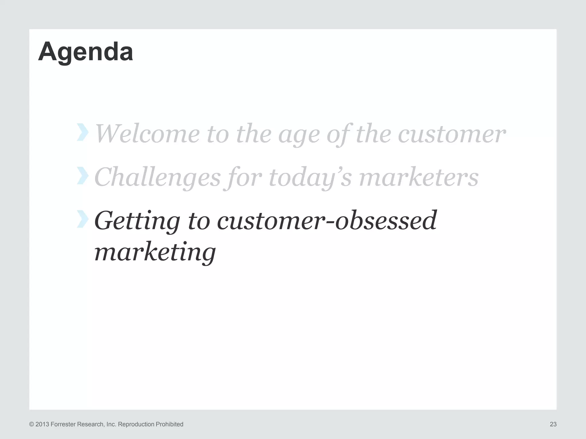 Agenda

› Welcome to the age of the customer
› Challenges for today’s marketers
› Getting to customer-obsessed
marketing

© 2013 Forrester Research, Inc. Reproduction Prohibited

23

 