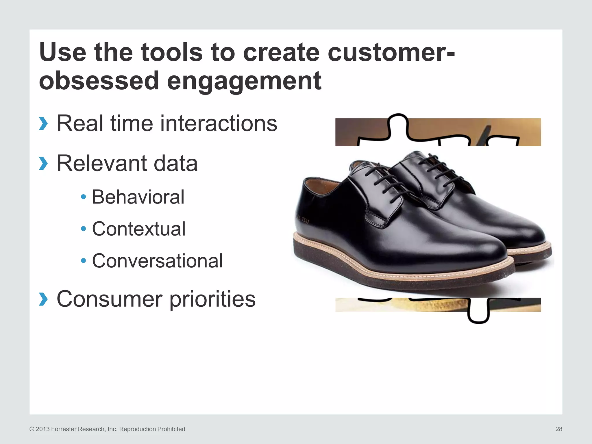 Use the tools to create customerobsessed engagement

› Real time interactions
› Relevant data
• Behavioral
• Contextual
• Conversational

› Consumer priorities

© 2013 Forrester Research, Inc. Reproduction Prohibited

28

 
