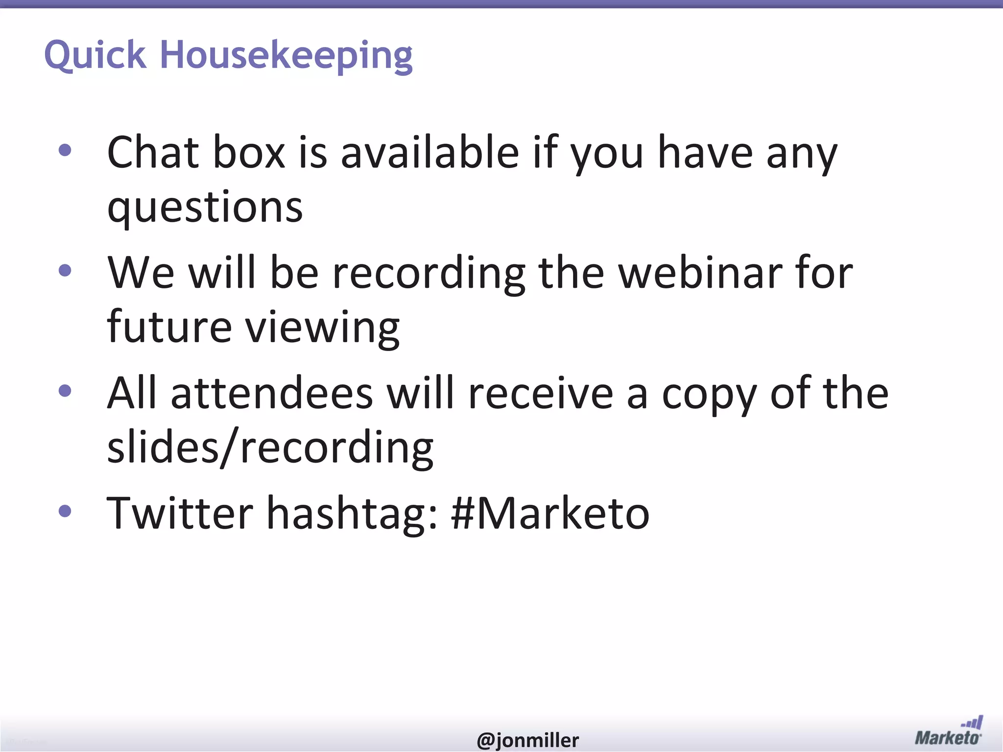 Quick Housekeeping

• Chat box is available if you have any
questions
• We will be recording the webinar for
future viewing
• All attendees will receive a copy of the
slides/recording
• Twitter hashtag: #Marketo

#RevEngine

@jonmiller

 