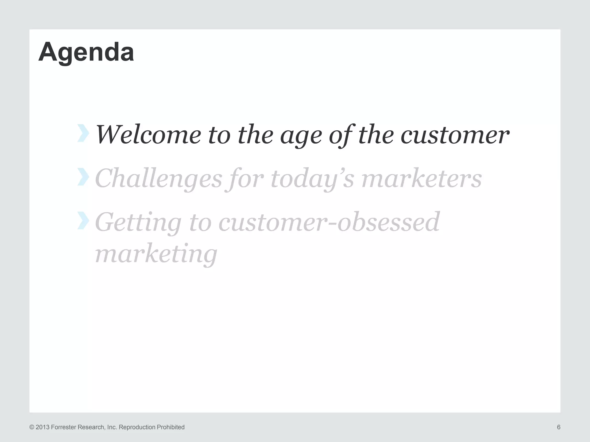 Agenda

› Welcome to the age of the customer
› Challenges for today’s marketers
› Getting to customer-obsessed
marketing

© 2013 Forrester Research, Inc. Reproduction Prohibited

6

 