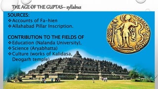 SOURCES:
Accounts of Fa-hien
Allahabad Pillar Inscription.
CONTRIBUTION TO THE FIELDS OF
Education (Nalanda University),
Science (Aryabhatta)
Culture (works of Kalidasa,
Deogarh temple).
 