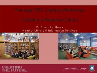 The Age PRC Literacy Workshop:

  Creating a Reading Culture
            Dr Susan La Marca
   Head of Library & Information Services




                                Genazzano FCJ College
 