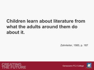 Children learn about literature from
what the adults around them do
about it.

                        (Zahnleiter, 1985, p. 187




                          Genazzano FCJ College
 
