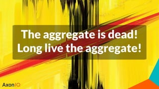 The aggregate is dead!
Long live the aggregate!
 