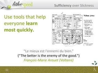 Sufficiency over Slickness
Use tools that help
everyone learn
most quickly.
“Le mieux est l'ennemi du bien.”
(“The better is the enemy of the good.”)
François-Marie Arouet (Voltaire)
33
 
