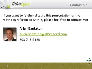Contact Me
Arlen Bankston
arlen.bankston@lithespeed.com
703-745-9125
35
If you want to further discuss this presentation or the
methods referenced within, please feel free to contact me:
 