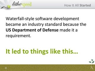 Waterfall-style software development
became an industry standard because the
US Department of Defense made it a
requirement.
It led to things like this…
How It All Started
8
 