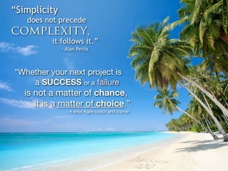 “Simplicity
   does not precede
complexity,
          it follows it.”
              - Alan Perlis



“Whether your next project is
    a SUCCESS or a failure
   is not a matter of chance,
      it is a matter of choice.”
                - A wise Agile coach and trainer
 