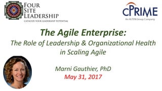 The	
  Agile	
  Enterprise:
The	
  Role	
  of	
  Leadership	
  &	
  Organizational	
  Health
in	
  Scaling	
  Agile
Marni	
  Gauthier,	
  PhD
May	
  31,	
  2017
 