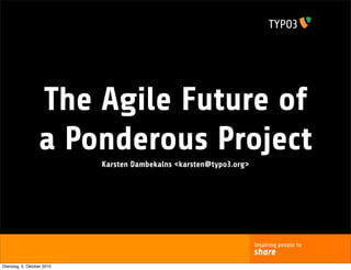 The Agile Future of
                  a Ponderous Project
                            Karsten Dambekalns <karsten@typo3.org>




                                                                     Inspiring people to
                                                                     share
Dienstag, 5. Oktober 2010
 