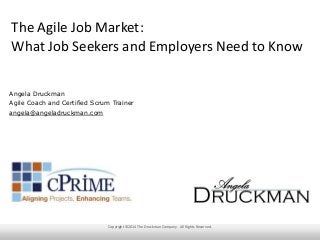 The Agile Job Market:
What Job Seekers and Employers Need to Know
Angela Druckman
Agile Coach and Certified Scrum Trainer
angela@angeladruckman.com
Copyright ©2014 The Druckman Company. All Rights Reserved.
 