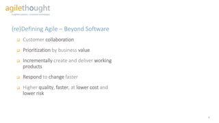 (re)Defining Agile – Beyond Software
4
 Customer collaboration
 Prioritization by business value
 Incrementally create and deliver working
products
 Respond to change faster
 Higher quality, faster, at lower cost and
lower risk
 