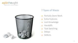 7 Types of Waste
11
 Partially Done Work
 Extra Features
 Lost Knowledge
 Handoffs
 Task Switching
 Delays
 Defects
 