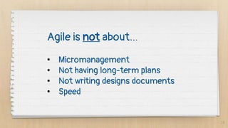 10
Agile is not about…
• Micromanagement
• Not having long-term plans
• Not writing designs documents
• Speed