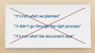 9
“It’s not what we planned”
“It didn't go through the right process”
“It’s not what the document says”