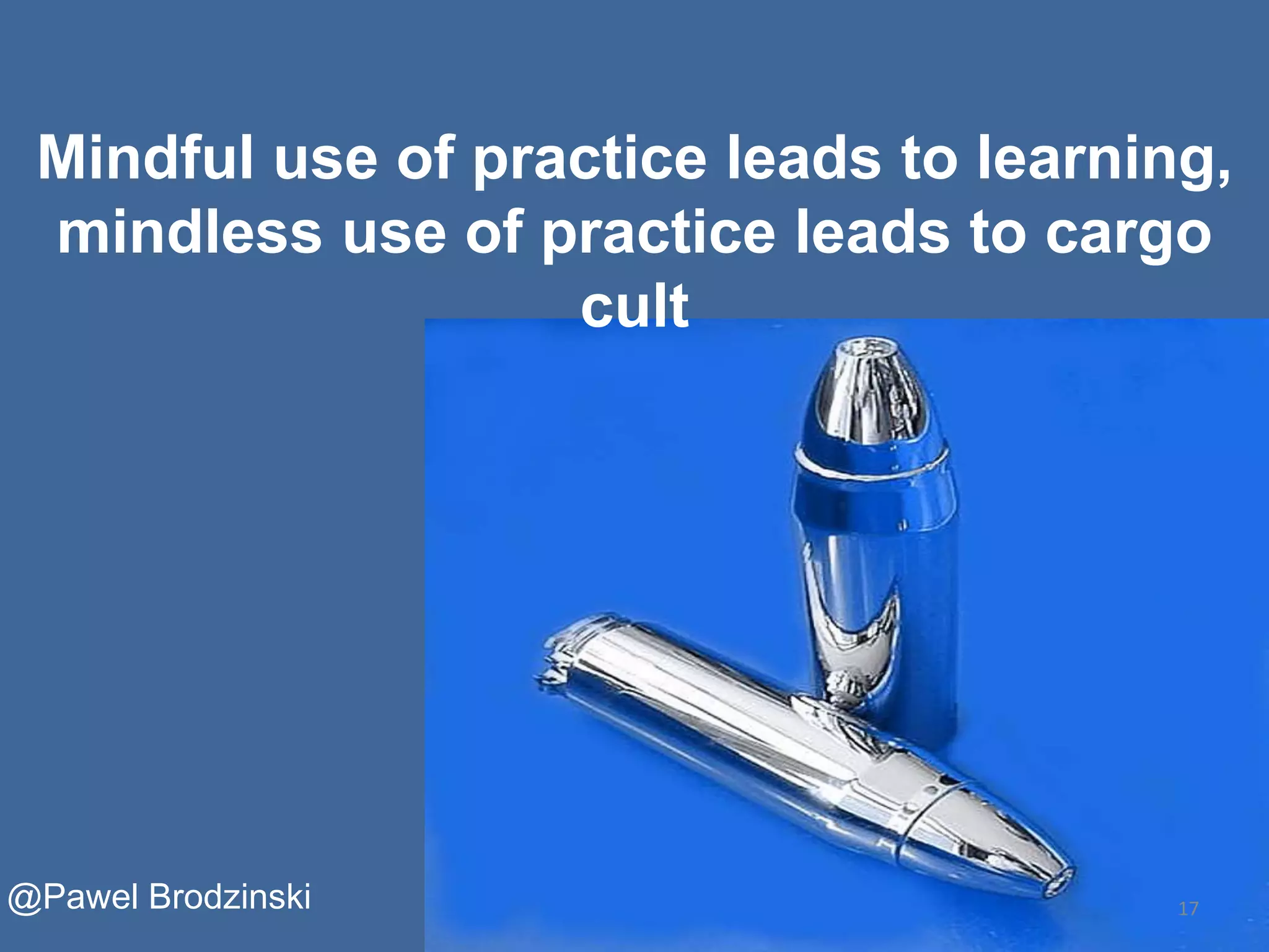 17
Mindful use of practice leads to learning,
mindless use of practice leads to cargo
cult
@Pawel Brodzinski
 