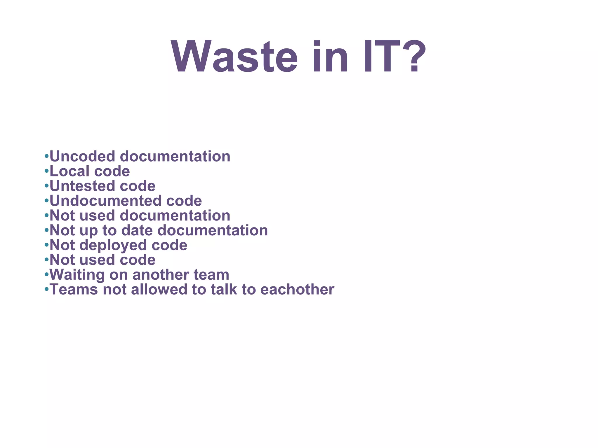 Waste in IT?
•Uncoded documentation
•Local code
•Untested code
•Undocumented code
•Not used documentation
•Not up to date documentation
•Not deployed code
•Not used code
•Waiting on another team
•Teams not allowed to talk to eachother
 
