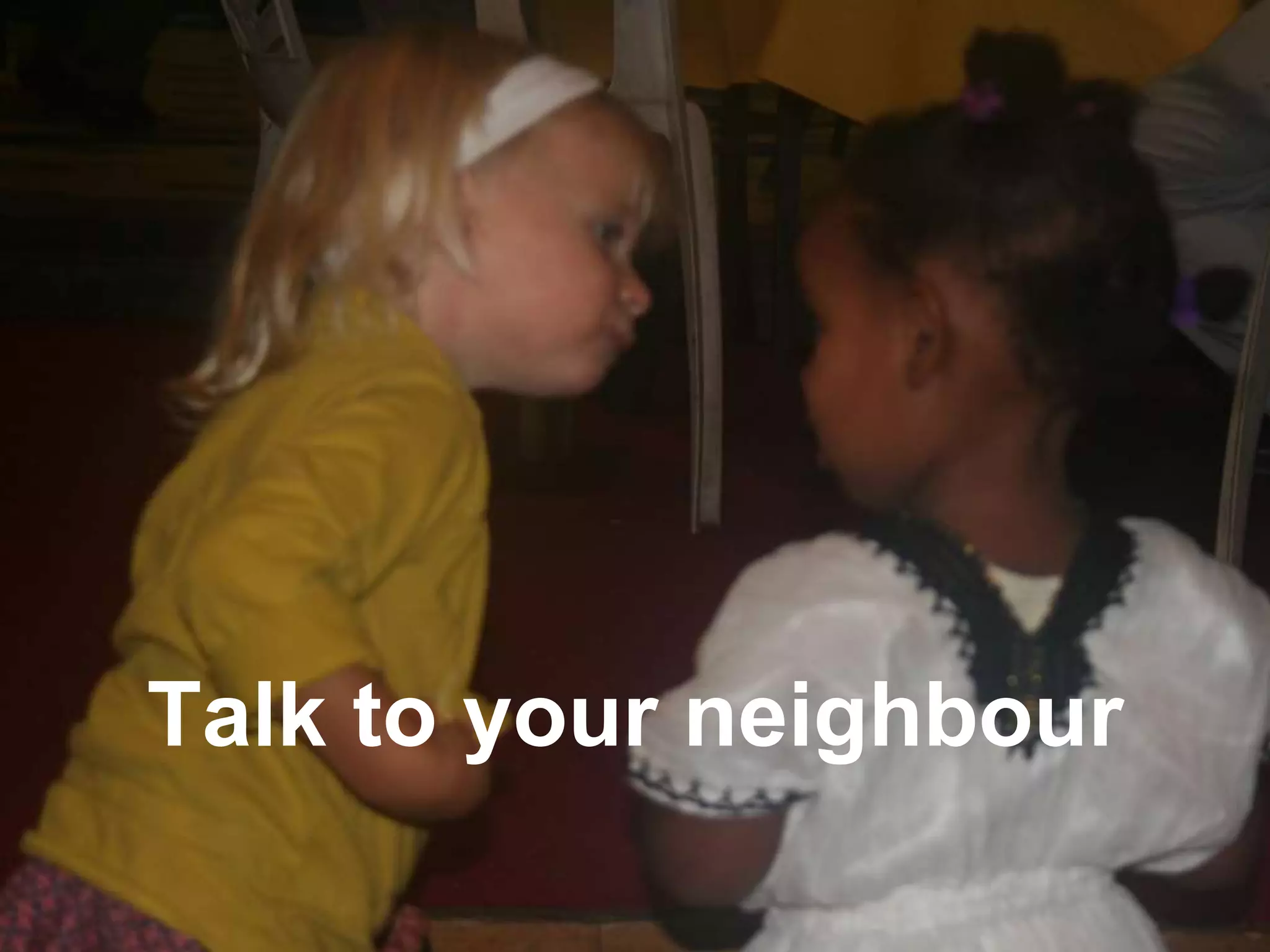 Talk to your neighbour
 