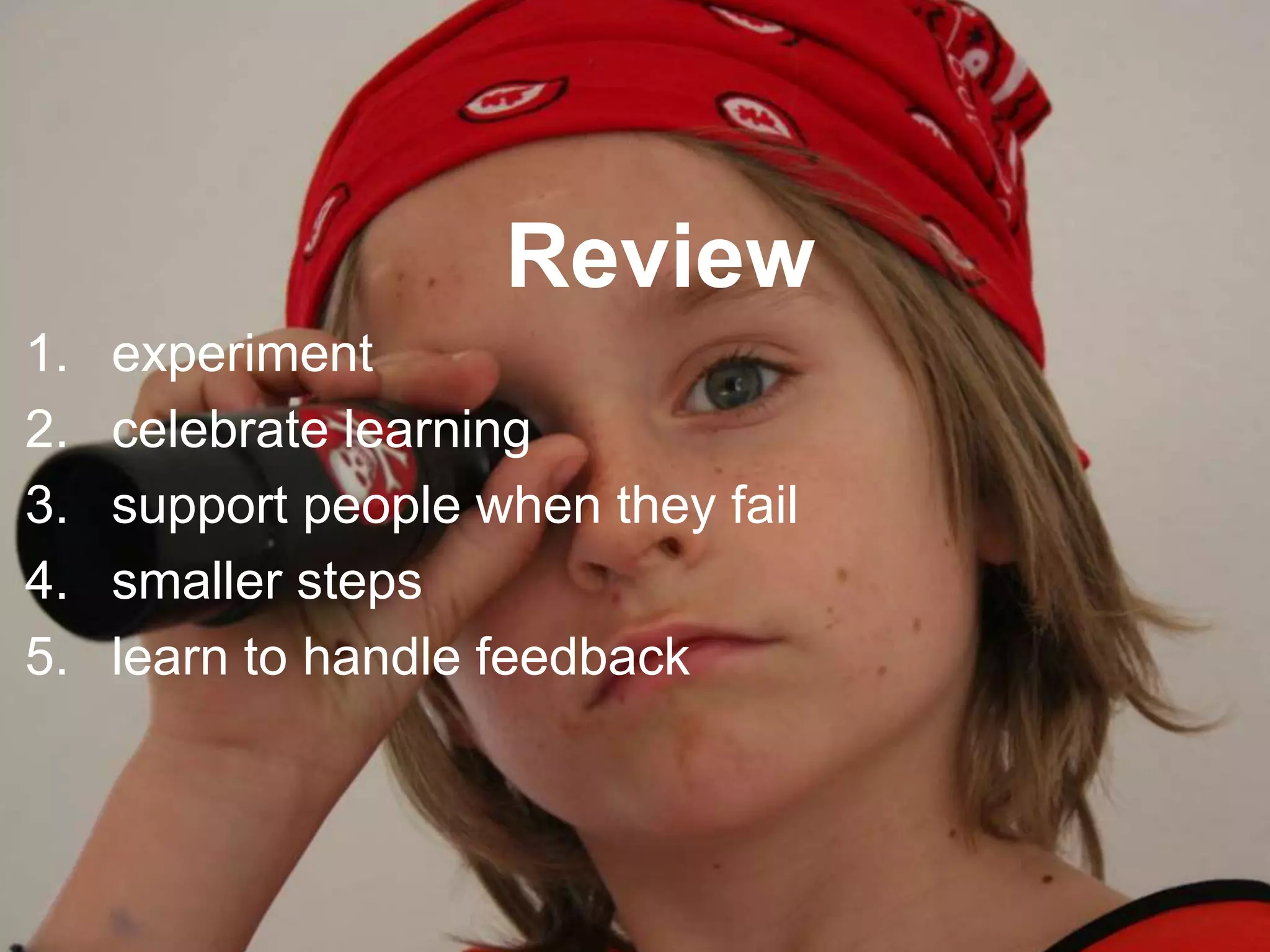 Review
1. experiment
2. celebrate learning
3. support people when they fail
4. smaller steps
5. learn to handle feedback
 