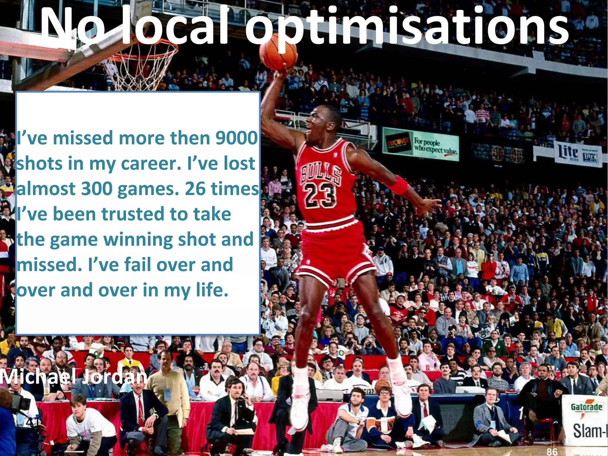 41
No local optimisations
I’ve missed more then 9000
shots in my career. I’ve lost
almost 300 games. 26 times
I’ve been trusted to take
the game winning shot and
missed. I’ve fail over and
over and over in my life.
86
Michael Jordan
 