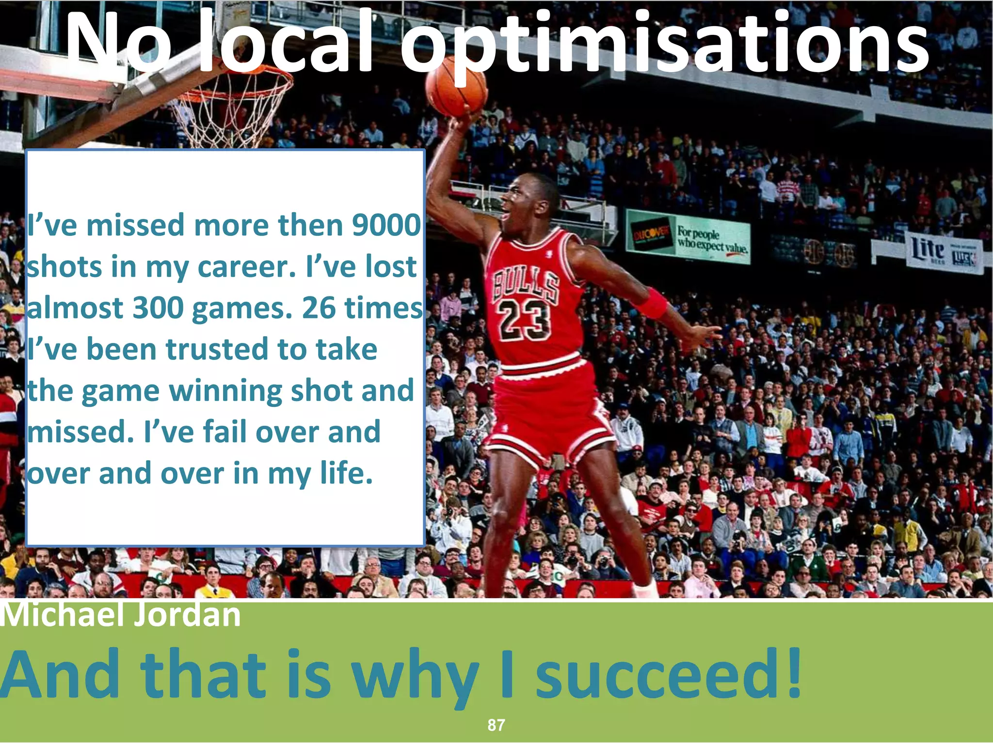 41
No local optimisations
I’ve missed more then 9000
shots in my career. I’ve lost
almost 300 games. 26 times
I’ve been trusted to take
the game winning shot and
missed. I’ve fail over and
over and over in my life.
And that is why I succeed!87
Michael Jordan
 