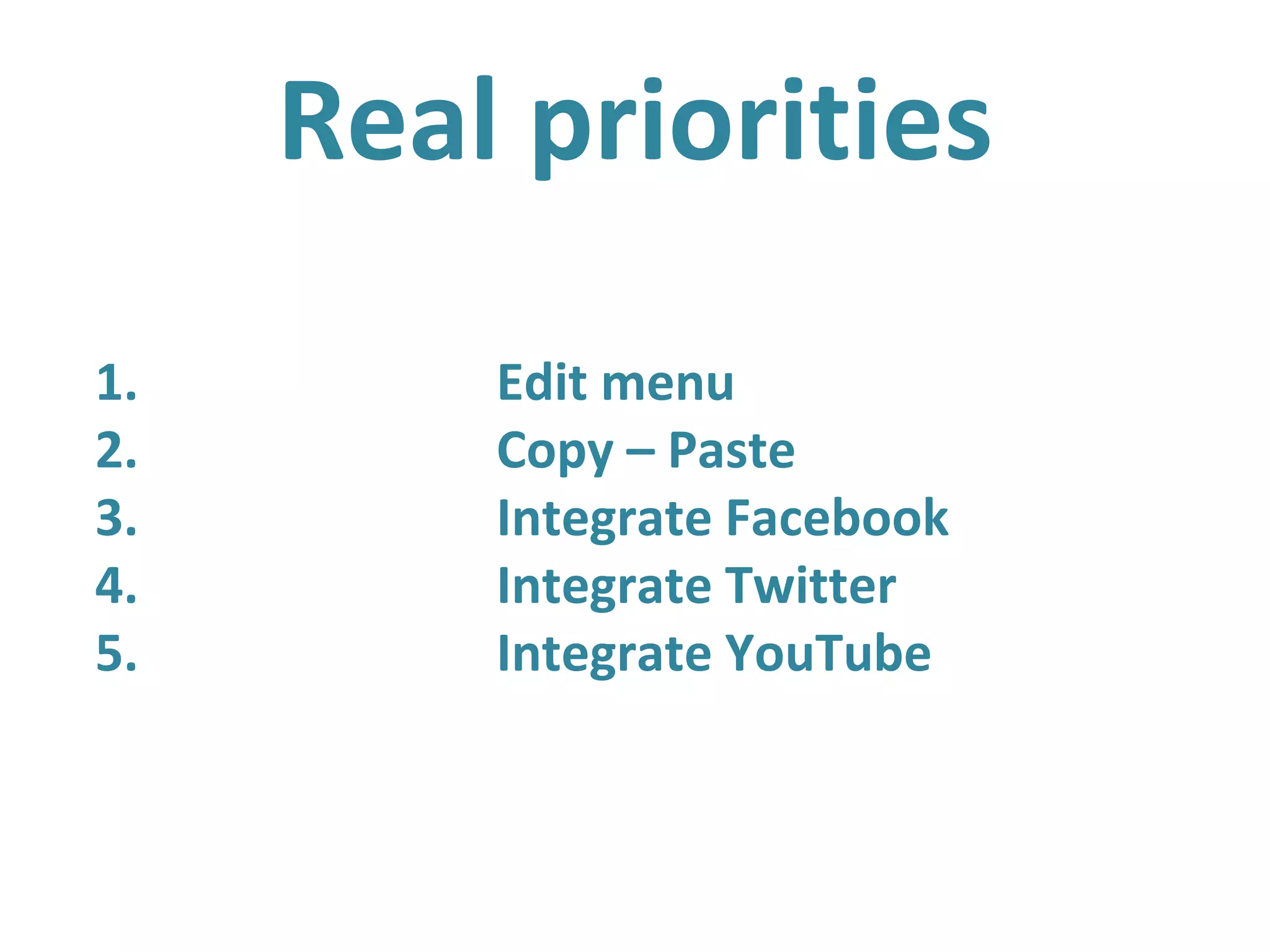 Real priorities
1. Edit menu
2. Copy – Paste
3. Integrate Facebook
4. Integrate Twitter
5. Integrate YouTube
 