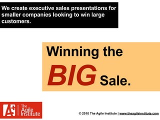 We create executive sales presentations for
smaller companies looking to win large
customers.




                Winning the

                BIG Sale.
                             © 2010 The Agile Institute | www.theagileinstitute.com
 