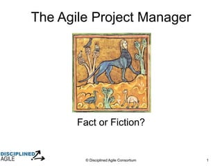 © Disciplined Agile Consortium 1
The Agile Project Manager
Fact or Fiction?
 