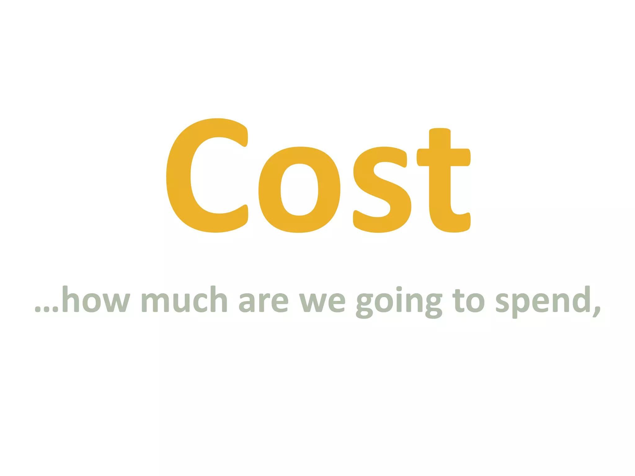 Cost…how much are we going to spend, 