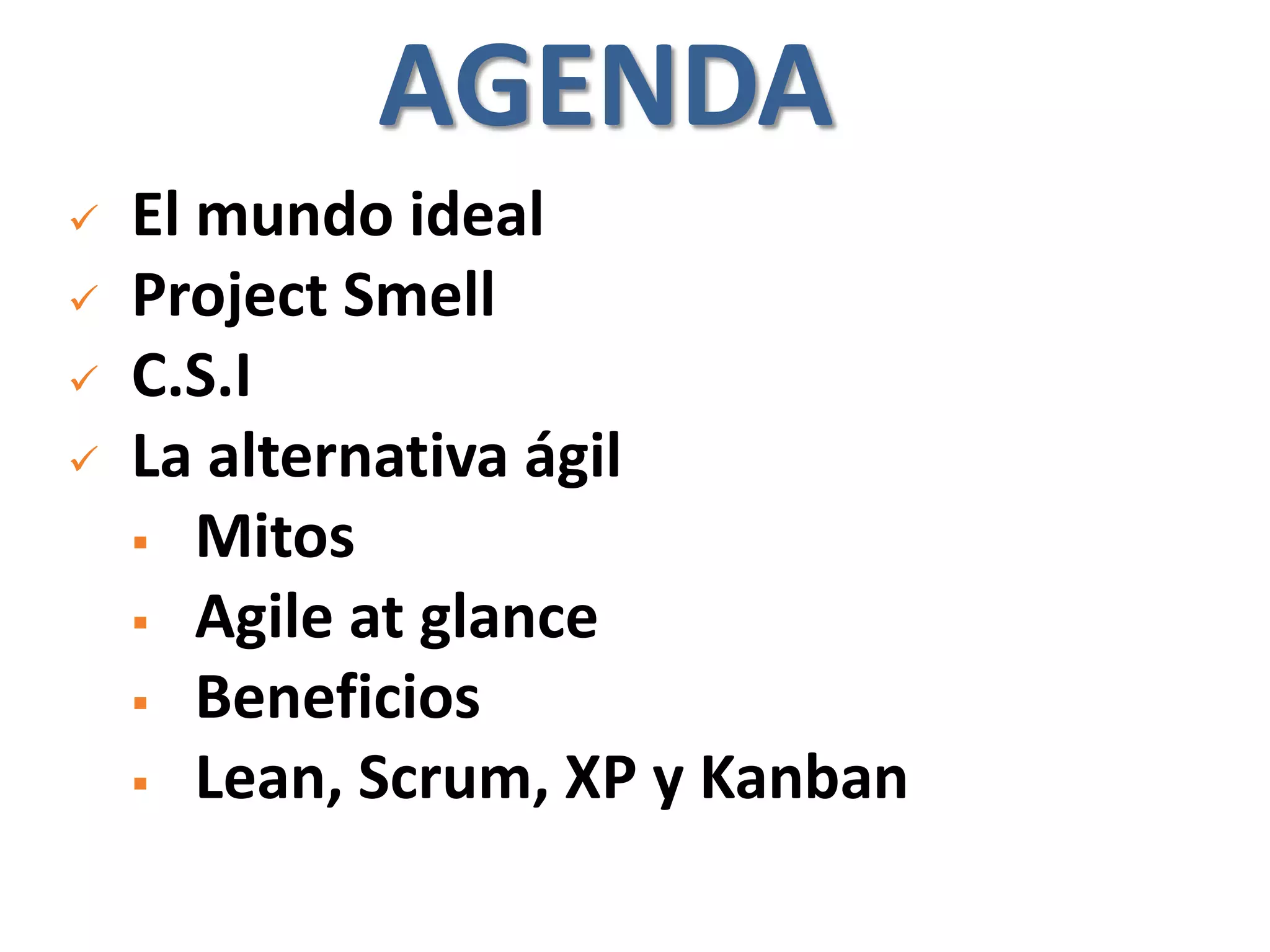AGENDA
   El mundo ideal
   Project Smell
   C.S.I
   La alternativa ágil
     Mitos

     Agile at glance
     Beneficios

     Lean, Scrum, XP y Kanban
 