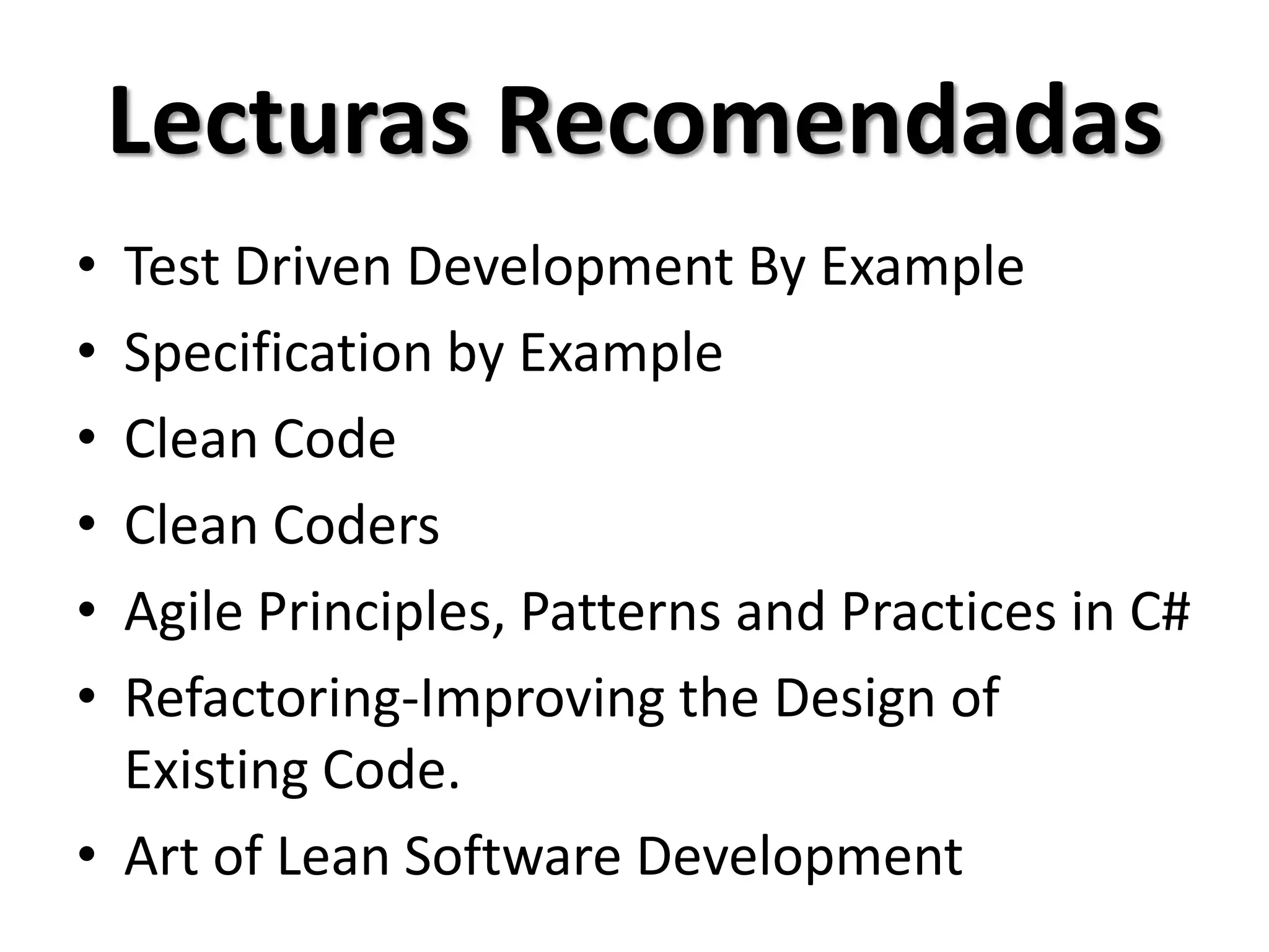 Lecturas Recomendadas
• Test Driven Development By Example
• Specification by Example
• Clean Code
• Clean Coders
• Agile Principles, Patterns and Practices in C#
• Refactoring-Improving the Design of
  Existing Code.
• Art of Lean Software Development
 