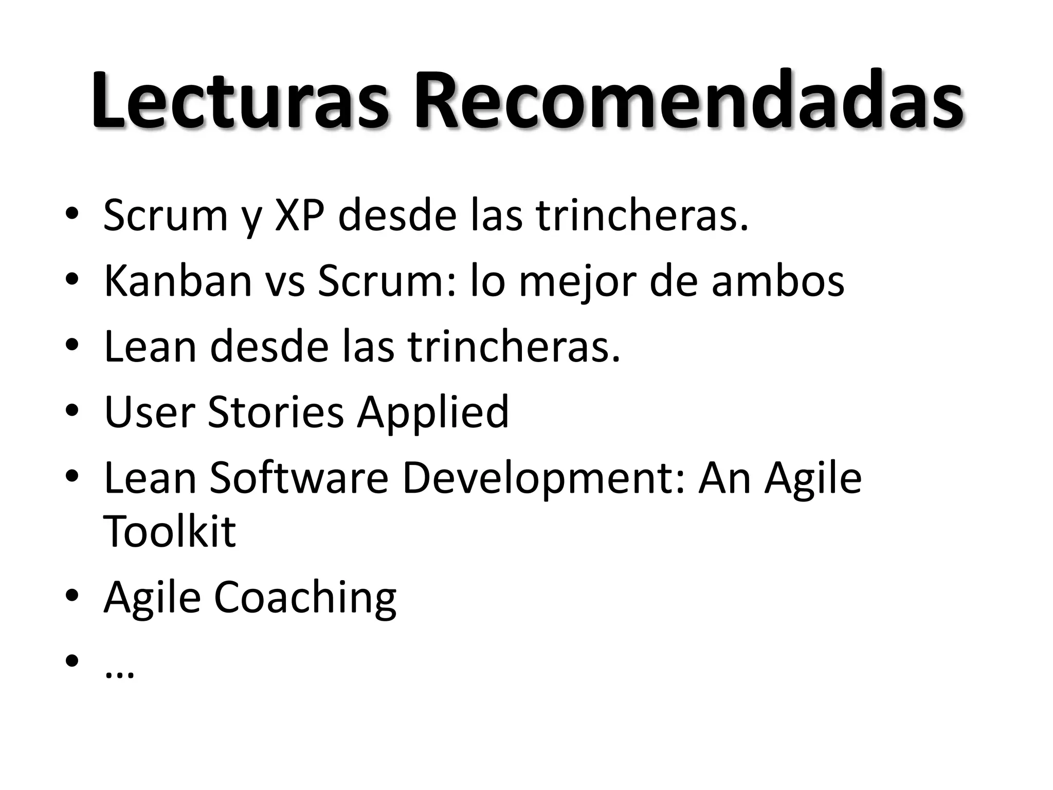 Lecturas Recomendadas
• Scrum y XP desde las trincheras.
• Kanban vs Scrum: lo mejor de ambos
• Lean desde las trincheras.
• User Stories Applied
• Lean Software Development: An Agile
  Toolkit
• Agile Coaching
• …
 