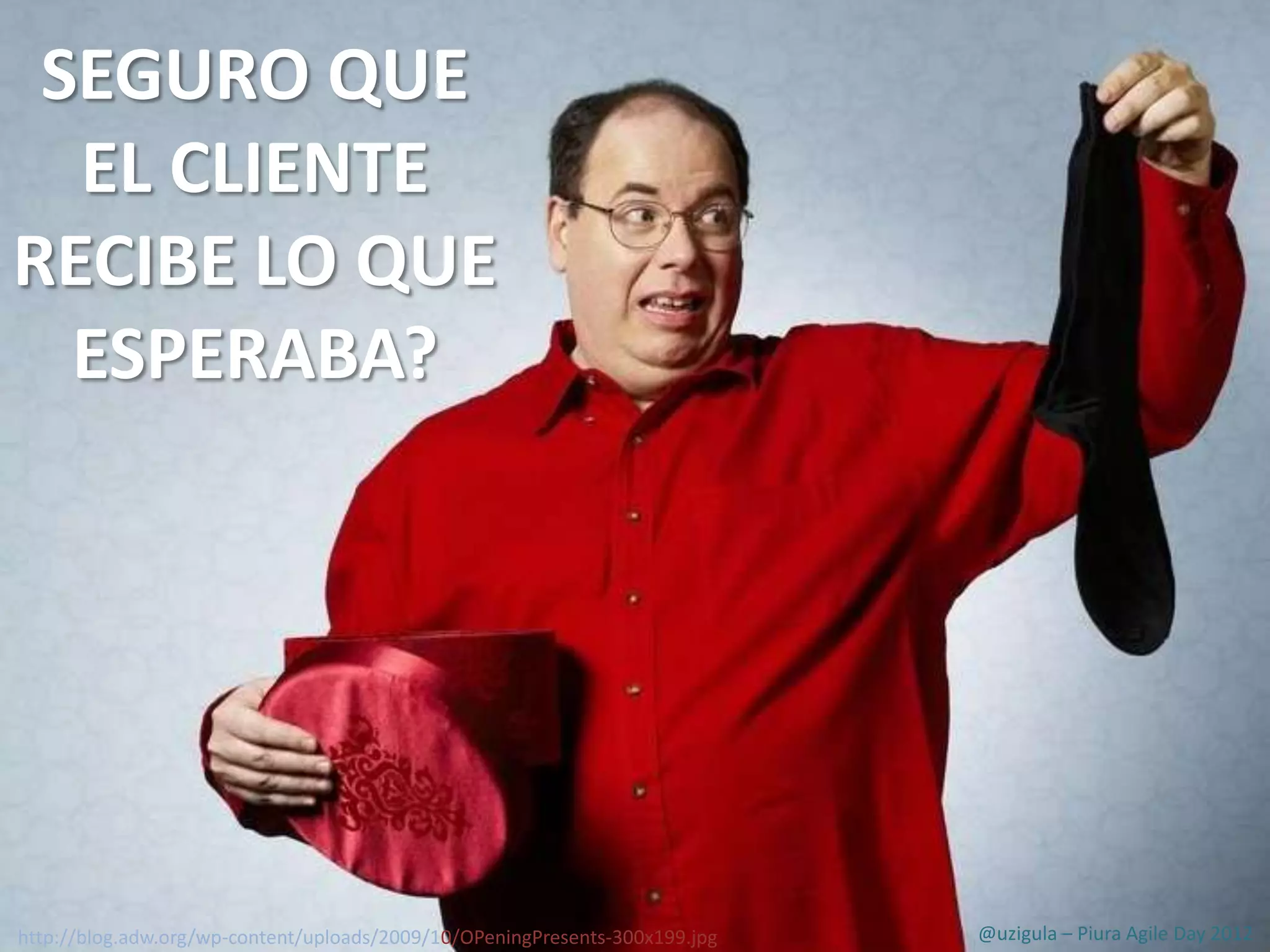 SEGURO QUE
  EL CLIENTE
RECIBE LO QUE
  ESPERABA?




http://blog.adw.org/wp-content/uploads/2009/10/OPeningPresents-300x199.jpg   @uzigula – Piura Agile Day 2012
 