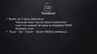 Kanban!
✓ Based on 3 basic principles
Visualize what you do today (workflow)
Limit the amount of work in progress (WIP)
Enhance flow
✓ Plan – Do – Study – Adapt (PDSA) approach
 
